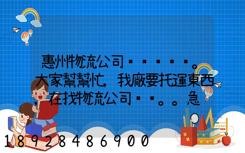 惠州物流公司。大家幫幫忙,我廠要托運東西,在找物流公司。。急
